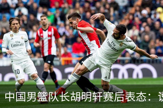 中国男篮队长胡明轩赛后表态：说白了，我们没对方敢拼